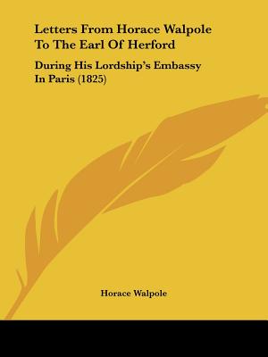Letters From Horace Walpole To The Earl Of Herford: During His Lordship's Embassy In Paris (1825)