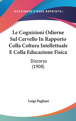 Le Cognizioni Odierne Sul Cervello In Rapporto Colla Coltura Intellettuale E Colla Educazione Fisica: Discorso (1908)