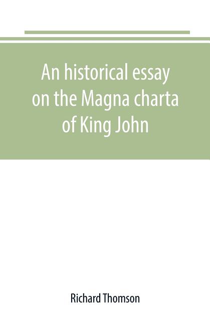 An historical essay on the Magna charta of King John: to which are added, the Great charter in Latin and English; the charters of liberties and confir