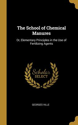 The School of Chemical Manures: Or, Elementary Principles in the Use of Fertilizing Agents