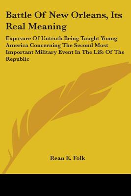 Battle Of New Orleans, Its Real Meaning: Exposure Of Untruth Being Taught Young America Concerning The Second Most Important Military Event In The Lif