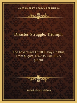 Disaster, Struggle, Triumph: The Adventures Of 1000 Boys In Blue, From August, 1862 To June, 1865 (1870)