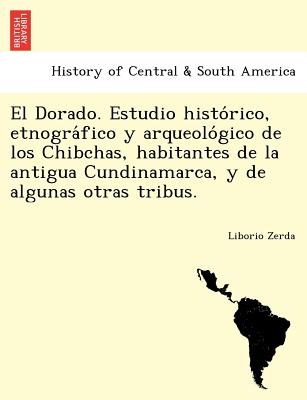 El Dorado. Estudio histórico, etnográfico y arqueológico de los Chibchas, habitantes de la antigua Cundinamarca, y de algunas otras
