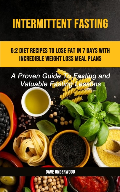 Intermittent Fasting: 5:2 Diet Recipes To Lose Fat In 7 Days With Incredible Weight Loss Meal Plans (A Proven Guide To Fasting And Valuable Fasting Le