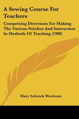 A Sewing Course For Teachers: Comprising Directions For Making The Various Stitches And Instruction In Methods Of Teaching (1908)