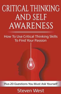 Critical Thinking and Self-Awareness: How to Use Critical Thinking Skills to Find Your Passion: Plus 20 Questions You Must Ask Yourself