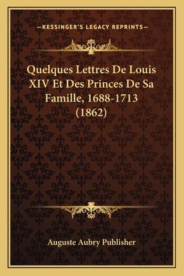 Quelques Lettres De Louis XIV Et Des Princes De Sa Famille, 1688-1713 (1862)