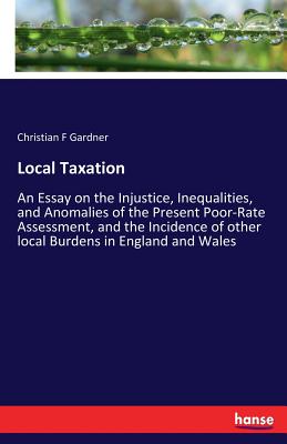 Local Taxation: An Essay on the Injustice, Inequalities, and Anomalies of the Present Poor-Rate Assessment, and the Incidence of other local Burdens i