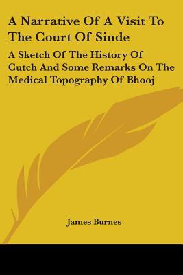 A Narrative Of A Visit To The Court Of Sinde: A Sketch Of The History Of Cutch And Some Remarks On The Medical Topography Of Bhooj