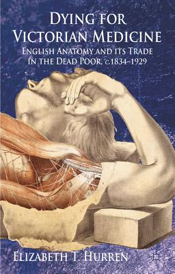 Dying for Victorian Medicine: English Anatomy and Its Trade in the Dead Poor, c. 1834-1929