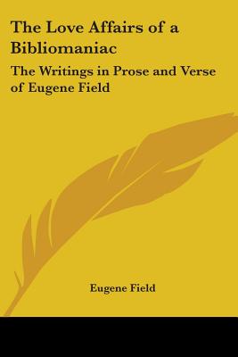 The Love Affairs of a Bibliomaniac: The Writings in Prose and Verse of Eugene Field