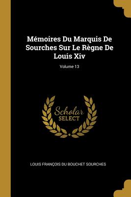 Mémoires Du Marquis De Sourches Sur Le Règne De Louis Xiv; Volume 13