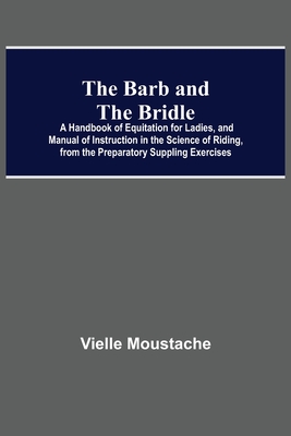 The Barb And The Bridle; A Handbook Of Equitation For Ladies, And Manual Of Instruction In The Science Of Riding, From The Preparatory Suppling Exerci
