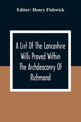 A List Of The Lancashire Wills Proved Within The Archdeaconry Of Richmond; And Now Preserved In The Probote Court At Lancaster From 1793 To 1812; Also