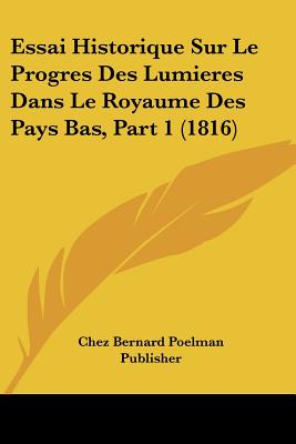 Essai Historique Sur Le Progres Des Lumieres Dans Le Royaume Des Pays Bas, Part 1 (1816)