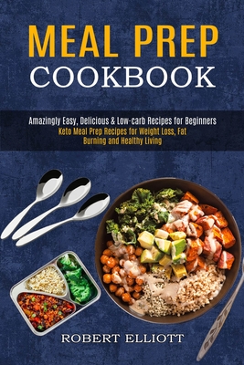 Meal Prep Cookbook: Amazingly Easy, Delicious & Low-carb Recipes for Beginners (Keto Meal Prep Recipes for Weight Loss, Fat Burning and Healthy Living