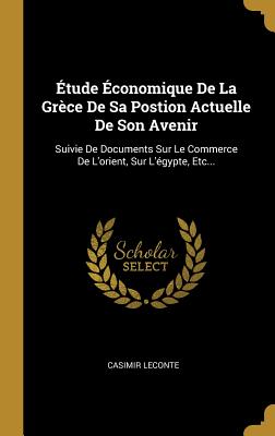 Étude Économique De La Grèce De Sa Postion Actuelle De Son Avenir: Suivie De Documents Sur Le Commerce De L'orient, Sur L'égypte, Etc...