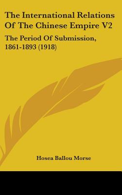 The International Relations Of The Chinese Empire V2: The Period Of Submission, 1861-1893 (1918)