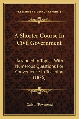 A Shorter Course In Civil Government: Arranged In Topics, With Numerous Questions For Convenience In Teaching (1875)