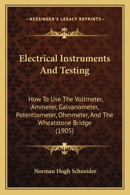 Electrical Instruments And Testing: How To Use The Voltmeter, Ammeter, Galvanometer, Potentiometer, Ohmmeter, And The Wheatstone Bridge (1905)