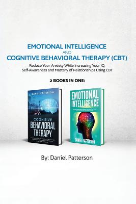 Emotional Intelligence and Cognitive Behavioral Therapy: Reduce Your Anxiety While Increasing Your IQ, Self-Awareness and Mastery of Relationships Usi