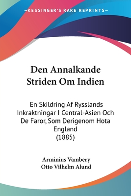 Den Annalkande Striden Om Indien: En Skildring Af Rysslands Inkraktningar I Central-Asien Och De Faror, Som Derigenom Hota England (1885)
