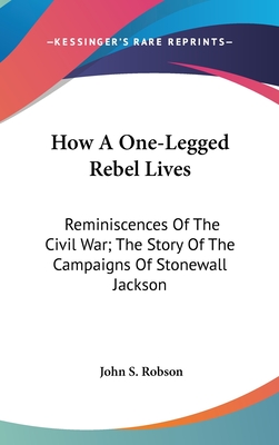 How A One-Legged Rebel Lives: Reminiscences Of The Civil War; The Story Of The Campaigns Of Stonewall Jackson