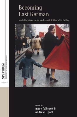Becoming East German: Socialist Structures and Sensibilities After Hitler
