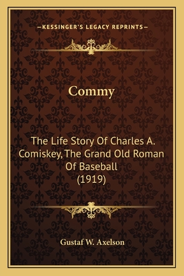 Commy: The Life Story Of Charles A. Comiskey, The Grand Old Roman Of Baseball (1919)