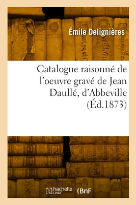 Catalogue raisonné de l'oeuvre gravé de Jean Daullé, d'Abbeville: Précédé d'une notice sur sa vie et ses ouvrages