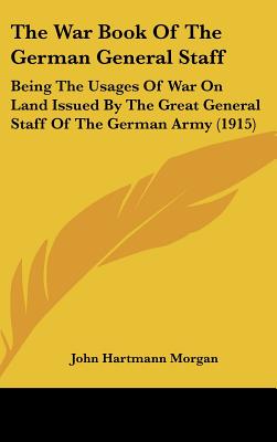 The War Book Of The German General Staff: Being The Usages Of War On Land Issued By The Great General Staff Of The German Army (1915)