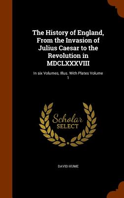 The History of England, From the Invasion of Julius Caesar to the Revolution in MDCLXXXVIII: In six Volumes, Illus. With Plates Volume 1