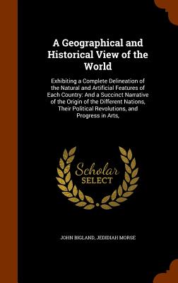 A Geographical and Historical View of the World: Exhibiting a Complete Delineation of the Natural and Artificial Features of Each Country: And a Succi