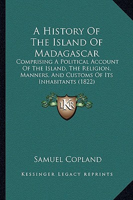 A History Of The Island Of Madagascar: Comprising A Political Account Of The Island, The Religion, Manners, And Customs Of Its Inhabitants (1822)