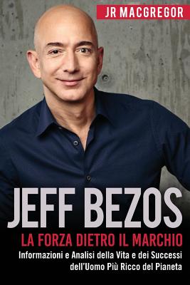 Jeff Bezos: La Forza Dietro il Marchio: Informazioni e Analisi della Vita e dei Successi dell'Uomo Più Ricco del Pianeta