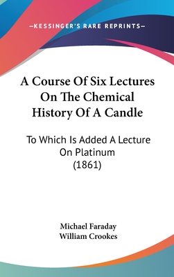 A Course Of Six Lectures On The Chemical History Of A Candle: To Which Is Added A Lecture On Platinum (1861)