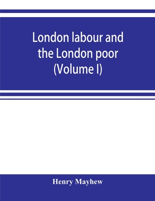 London labour and the London poor; a cyclopaedia of the condition and earnings of those that will work, those that cannot work, and those that will no