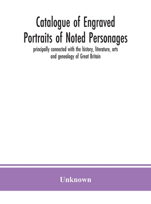 Catalogue Of Engraved Portraits Of Noted Personages, Principally Connected With The History, Literature, Arts And Genealogy Of Great Britain: With Bri