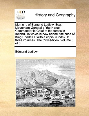 Memoirs of Edmund Ludlow, Esq; Lieutenant-General of the Horse, Commander in Chief of the Forces in Ireland, to Which Is Now Added, the Case of King C