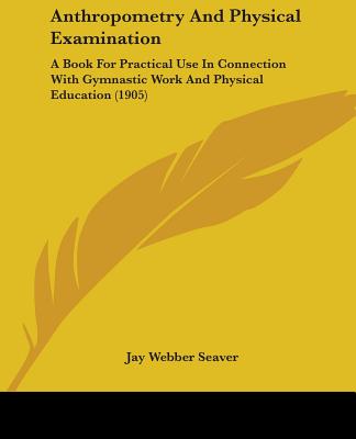 Anthropometry And Physical Examination: A Book For Practical Use In Connection With Gymnastic Work And Physical Education (1905)