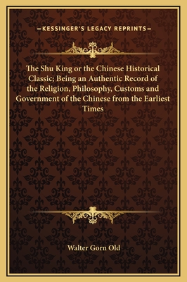The Shu King or the Chinese Historical Classic; Being an Authentic Record of the Religion, Philosophy, Customs and Government of the Chinese from the