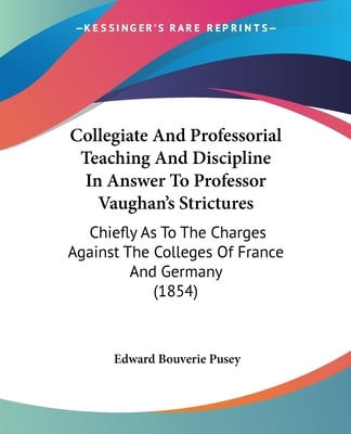 Collegiate And Professorial Teaching And Discipline In Answer To Professor Vaughan's Strictures: Chiefly As To The Charges Against The Colleges Of Fra
