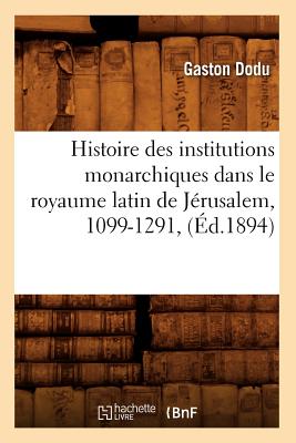 Histoire des institutions monarchiques dans le royaume latin de Jérusalem, 1099-1291, (Éd.1894)