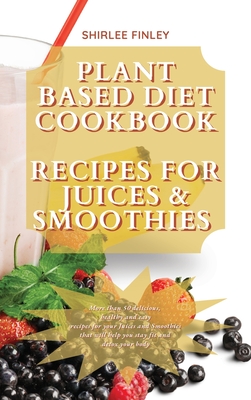 Plant Based Diet Cookbook - Recipes for Juices&smoothies: More than 50 delicious, healthy and easy recipes for your Juices and Smoothies that will hel
