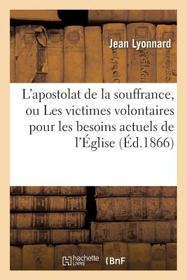 L'apostolat de la souffrance, ou Les victimes volontaires pour les besoins actuels de l'Église: et des nations, surtout des nations catholiques de l'E