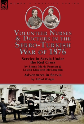 Volunteer Nurses & Doctors In the Serbo-Turkish War of 1876: Service in Servia Under the Red Cross by Emma Maria Pearson and Louisa Elisabeth McLaughl