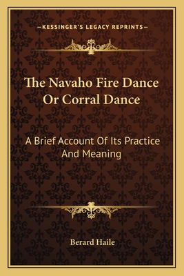 The Navaho Fire Dance Or Corral Dance: A Brief Account Of Its Practice And Meaning