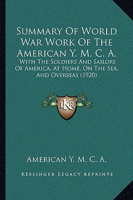 Summary Of World War Work Of The American Y. M. C. A.: With The Soldiers And Sailors Of America, At Home, On The Sea, And Overseas (1920)