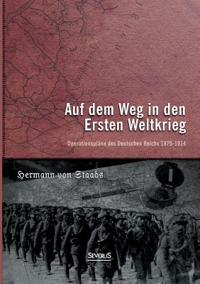 Auf dem Weg in den Ersten Weltkrieg. Operationspläne des Deutschen Reichs 1870-1914