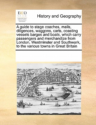 A guide to stage coaches, mails, diligences, waggons, carts, coasting vessels barges and boats, which carry passengers and merchandize from London, We